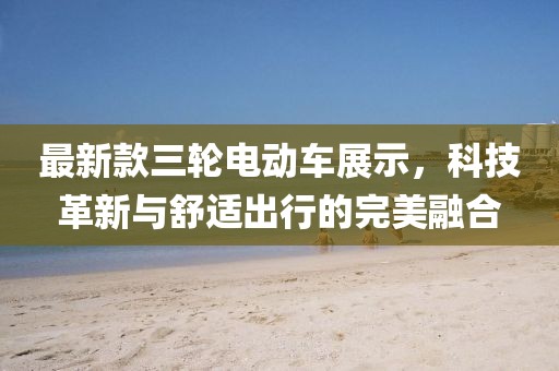 最新款三輪電動車展示，科技革新與舒適出行的完美融合