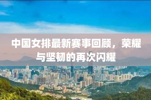 中國女排最新賽事回顧，榮耀與堅(jiān)韌的再次閃耀