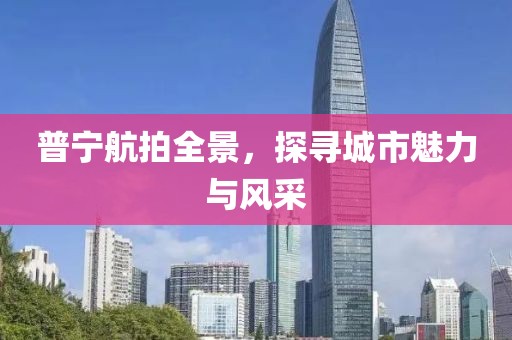 普寧航拍全景，探尋城市魅力與風(fēng)采