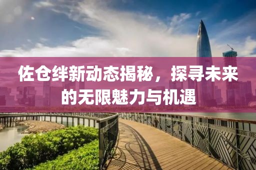 佐倉絆新動態(tài)揭秘，探尋未來的無限魅力與機(jī)遇
